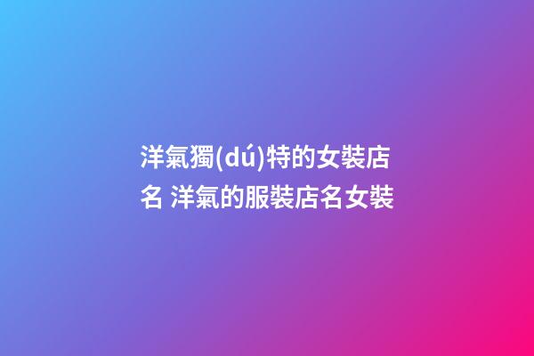 洋氣獨(dú)特的女裝店名 洋氣的服裝店名女裝